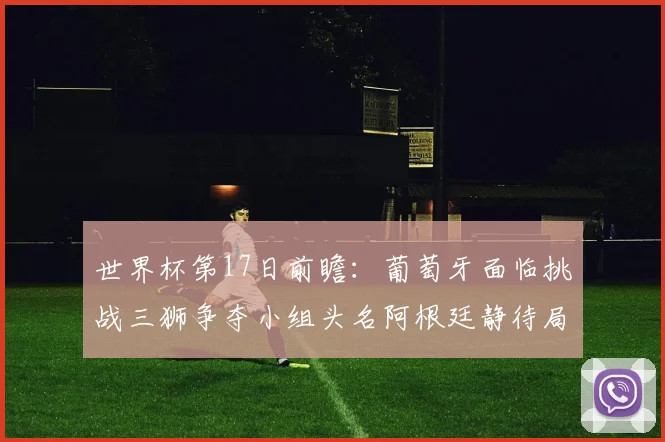 世界杯第17日前瞻：葡萄牙面临挑战三狮争夺小组头名阿根廷静待局势变化