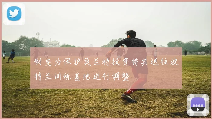 耐克为保护莫兰特投资将其送往波特兰训练基地进行调整