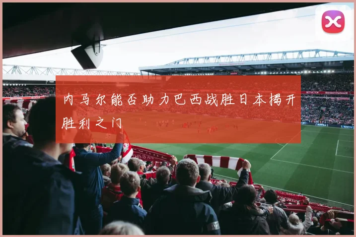 内马尔能否助力巴西战胜日本揭开胜利之门