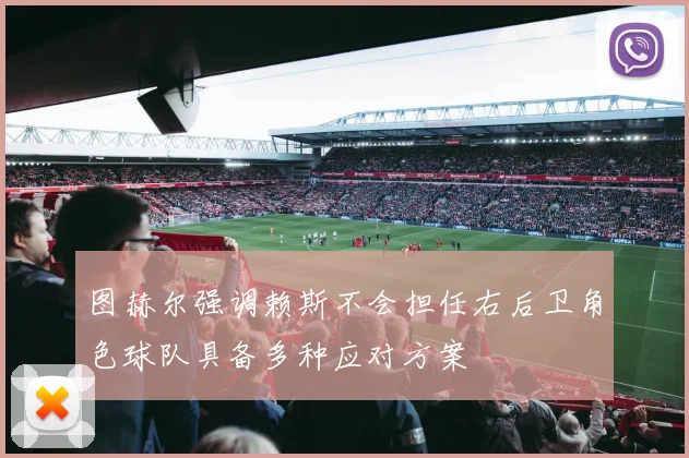图赫尔强调赖斯不会担任右后卫角色球队具备多种应对方案