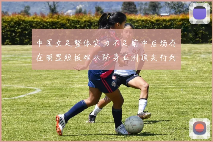 中国女足整体实力不足前中后场存在明显短板难以跻身亚洲顶尖行列