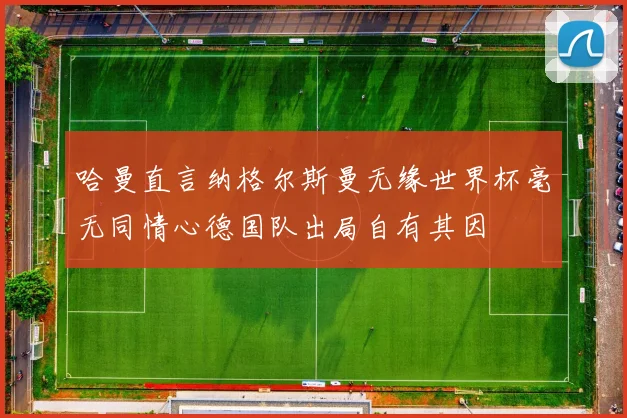 哈曼直言纳格尔斯曼无缘世界杯毫无同情心德国队出局自有其因