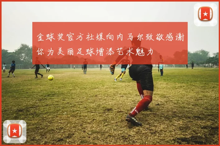 金球奖官方社媒向内马尔致敬感谢你为美丽足球增添艺术魅力