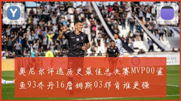 奥尼尔评选历史最佳总决赛MVP00鲨鱼93乔丹16詹姆斯03邓肯谁更强