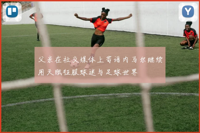 父亲在社交媒体上寄语内马尔继续用天赋征服球迷与足球世界