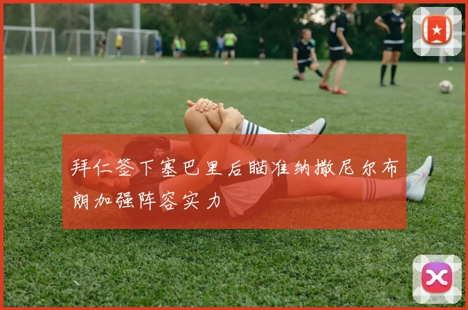 拜仁签下塞巴里后瞄准纳撒尼尔布朗加强阵容实力