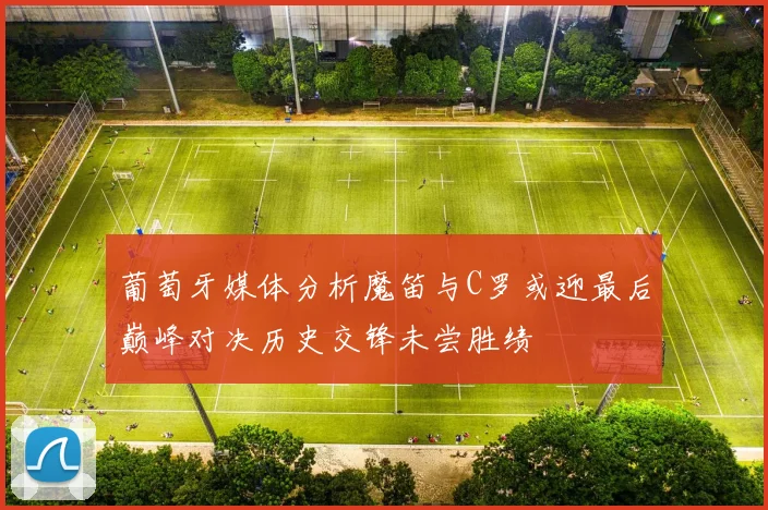葡萄牙媒体分析魔笛与C罗或迎最后巅峰对决历史交锋未尝胜绩
