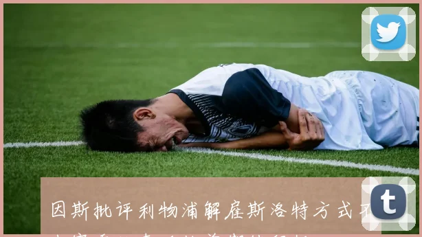 因斯批评利物浦解雇斯洛特方式不当赛季结束后他曾期待留任