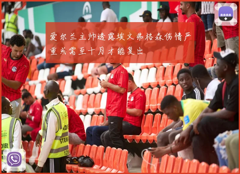 爱尔兰主帅透露埃文弗格森伤情严重或需至十月才能复出