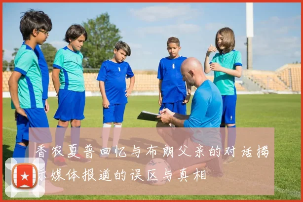 香农夏普回忆与布朗父亲的对话揭示媒体报道的误区与真相