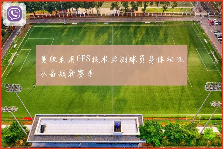 曼联利用GPS技术监测球员身体状况以备战新赛季