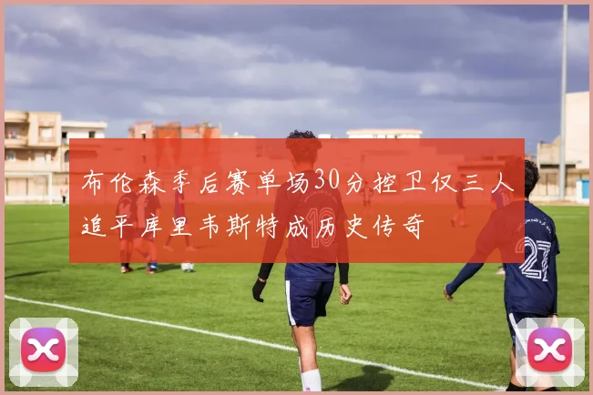 布伦森季后赛单场30分控卫仅三人追平库里韦斯特成历史传奇