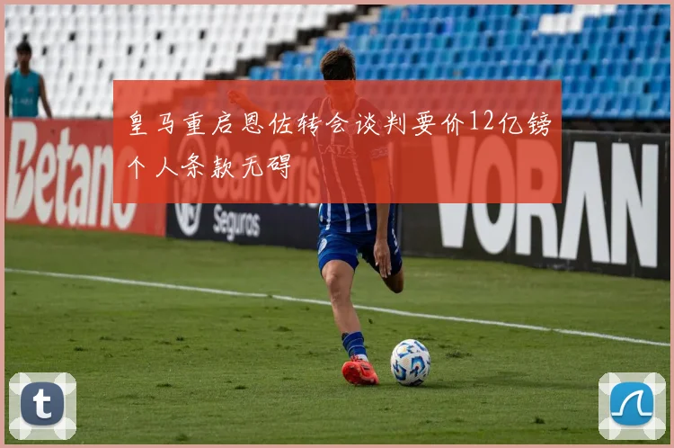 皇马重启恩佐转会谈判要价12亿镑个人条款无碍