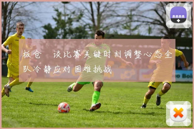 板仓滉谈比赛关键时刻调整心态全队冷静应对困难挑战