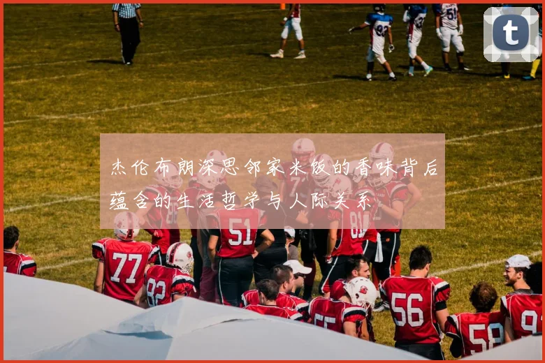 杰伦布朗深思邻家米饭的香味背后蕴含的生活哲学与人际关系